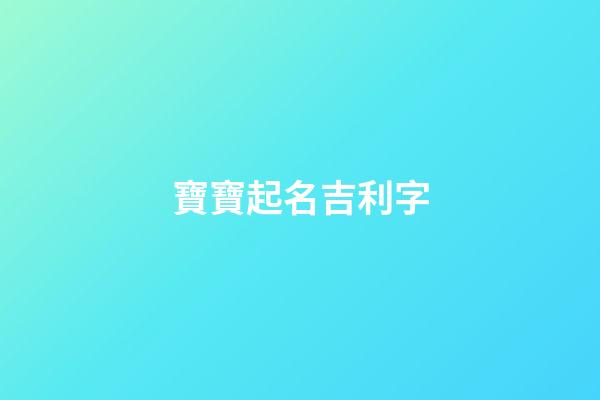 寶寶起名吉利字(寶寶起名吉利字有哪些)-第1張-寶寶起名-玄機派