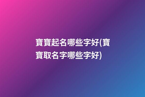 寶寶起名哪些字好(寶寶取名字哪些字好)