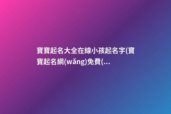 寶寶起名大全在線小孩起名字(寶寶起名網(wǎng)免費(fèi)取名字生辰八字取名女孩)