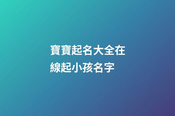 寶寶起名大全在線起小孩名字(寶寶起名網起名)-第1張-寶寶起名-玄機派