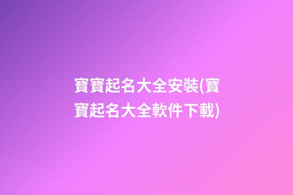 寶寶起名大全安裝(寶寶起名大全軟件下載)