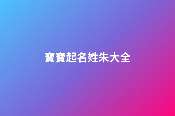 寶寶起名姓朱大全(寶寶姓朱取名大全)-第1張-寶寶起名-玄機派