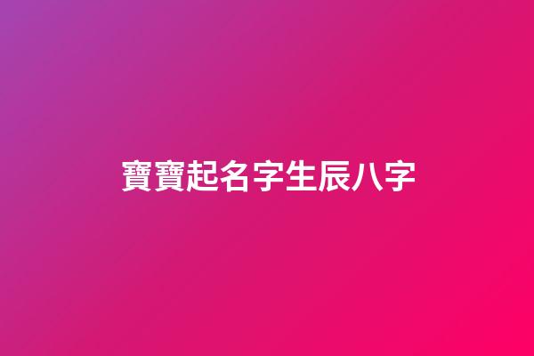 寶寶起名字生辰八字(起名字2023免費(fèi)八字起名)