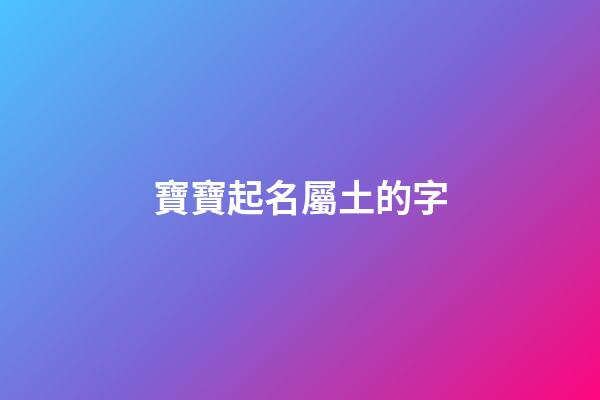 寶寶起名屬土的字(寶寶起名屬土字旁)-第1張-寶寶起名-玄機派