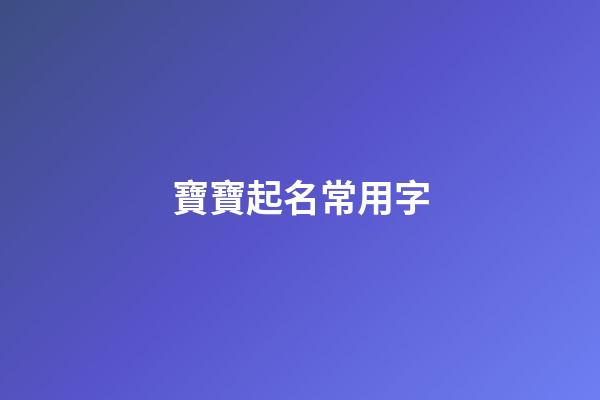 寶寶起名常用字(寶寶起名常用字大全)-第1張-寶寶起名-玄機派