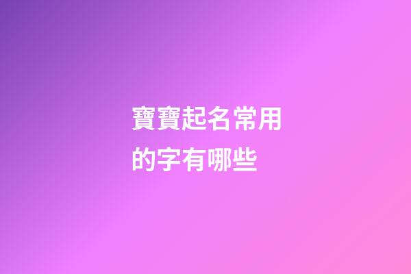 寶寶起名常用的字有哪些(寶寶起名常用的字有哪些好聽)-第1張-寶寶起名-玄機派