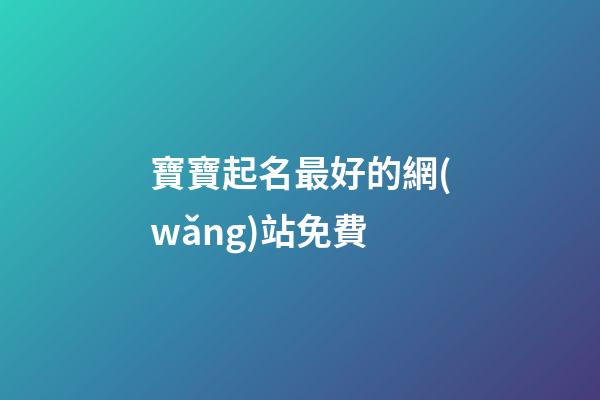 寶寶起名最好的網(wǎng)站免費(寶寶起名網(wǎng)站排行)-第1張-寶寶起名-玄機派