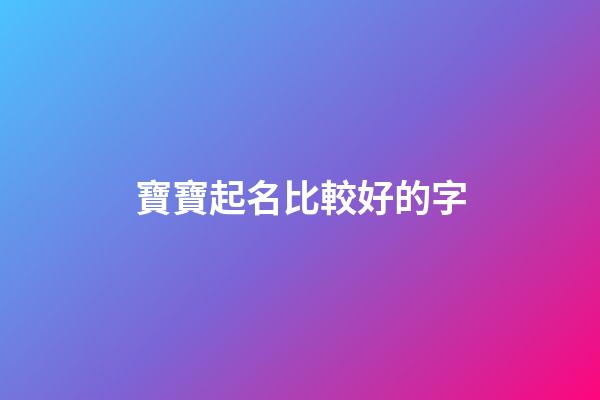 寶寶起名比較好的字(寶寶取名比較好的字)-第1張-寶寶起名-玄機派