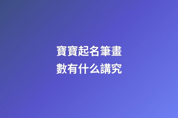 寶寶起名筆畫數有什么講究(小孩取名筆畫數兇吉)-第1張-寶寶起名-玄機派