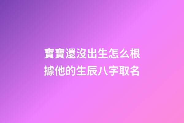 寶寶還沒出生怎么根據他的生辰八字取名(孩子還沒出生怎么算名字)-第1張-寶寶起名-玄機派