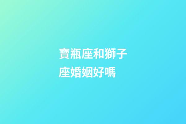 寶瓶座和獅子座婚姻好嗎-第1張-星座運(yùn)勢(shì)-玄機(jī)派