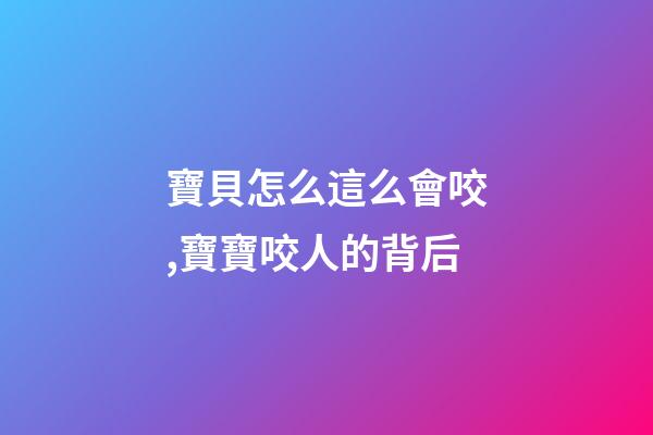 寶貝怎么這么會咬,寶寶咬人的背后-第1張-觀點-玄機派