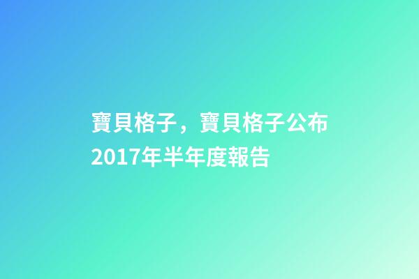 寶貝格子，寶貝格子公布2017年半年度報告-第1張-觀點-玄機派
