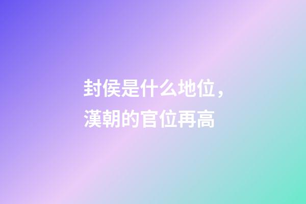 封侯是什么地位，漢朝的官位再高-第1張-觀點-玄機派