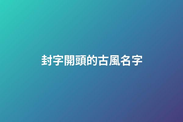 封字開頭的古風名字(封字開頭的成語大全)-第1張-寶寶起名-玄機派