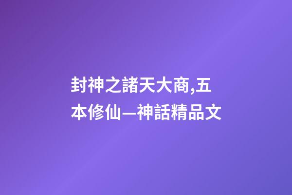 封神之諸天大商,五本修仙—神話精品文-第1張-觀點-玄機派