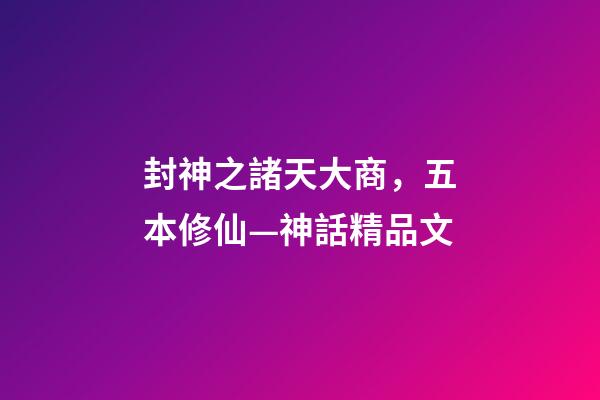 封神之諸天大商，五本修仙—神話精品文