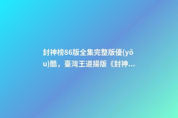 封神榜86版全集完整版優(yōu)酷，臺灣王道揚版《封神榜》341集的長篇電視劇-第1張-觀點-玄機派