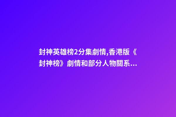 封神英雄榜2分集劇情,香港版《封神榜》劇情和部分人物關系顛覆原著-第1張-觀點-玄機派