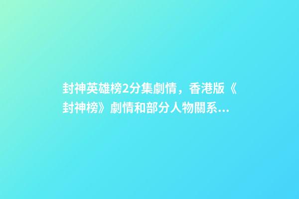 封神英雄榜2分集劇情，香港版《封神榜》劇情和部分人物關系顛覆原著-第1張-觀點-玄機派