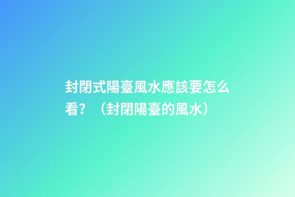 封閉式陽臺風水應該要怎么看？（封閉陽臺的風水）