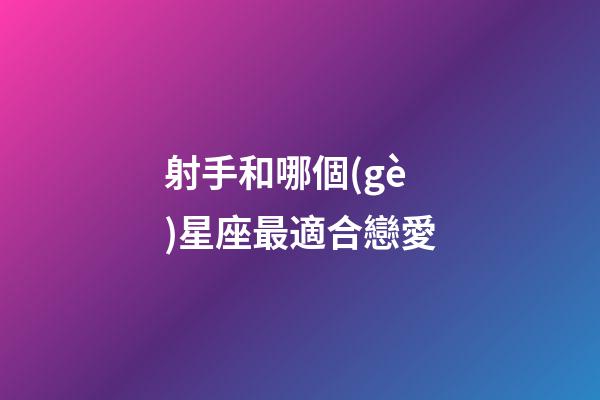 射手和哪個(gè)星座最適合戀愛-第1張-星座運(yùn)勢-玄機(jī)派