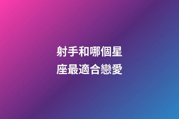 射手和哪個星座最適合戀愛-第1張-星座運勢-玄機派