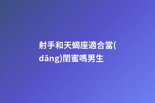 射手和天蝎座適合當(dāng)閨蜜嗎男生-第1張-星座運勢-玄機(jī)派