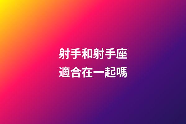 射手和射手座適合在一起嗎-第1張-星座運勢-玄機派