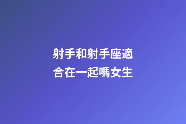 射手和射手座適合在一起嗎女生-第1張-星座運勢-玄機派