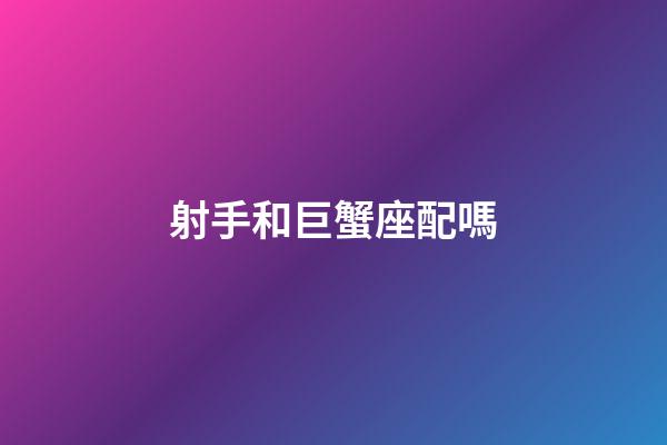 射手和巨蟹座配嗎-第1張-星座運勢-玄機派