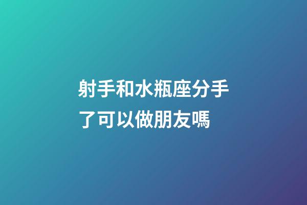 射手和水瓶座分手了可以做朋友嗎-第1張-星座運勢-玄機派