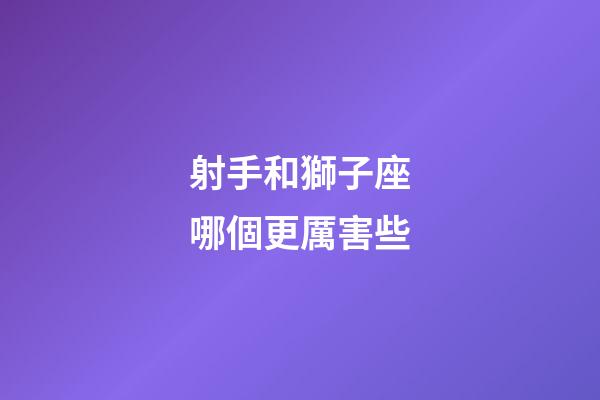 射手和獅子座哪個更厲害些-第1張-星座運勢-玄機派
