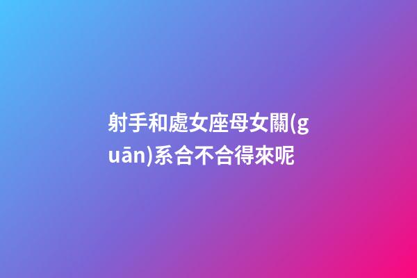 射手和處女座母女關(guān)系合不合得來呢-第1張-星座運(yùn)勢(shì)-玄機(jī)派