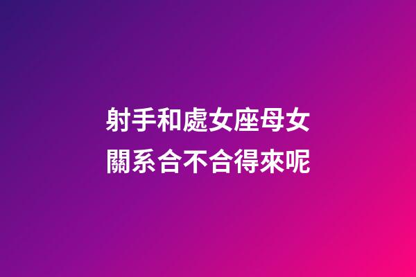 射手和處女座母女關系合不合得來呢-第1張-星座運勢-玄機派