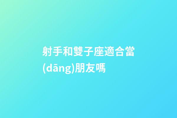 射手和雙子座適合當(dāng)朋友嗎-第1張-星座運(yùn)勢(shì)-玄機(jī)派