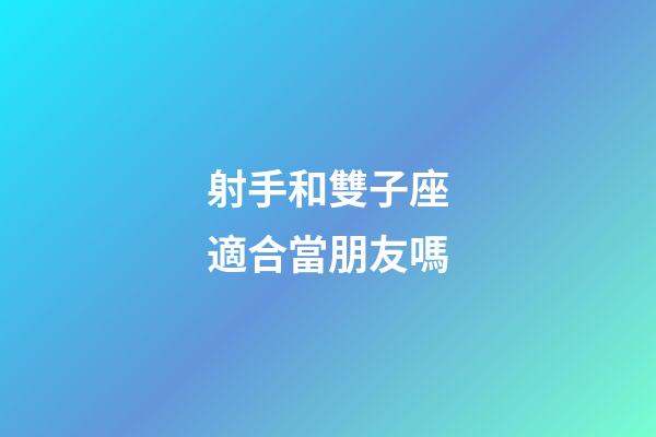 射手和雙子座適合當朋友嗎-第1張-星座運勢-玄機派