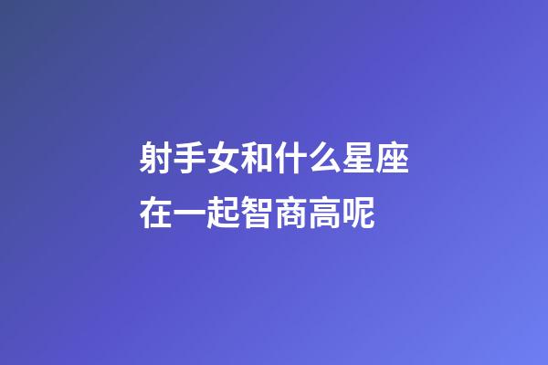 射手女和什么星座在一起智商高呢-第1張-星座運(yùn)勢(shì)-玄機(jī)派