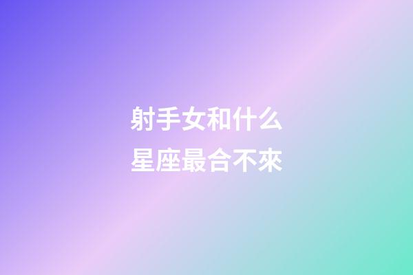 射手女和什么星座最合不來-第1張-星座運勢-玄機派