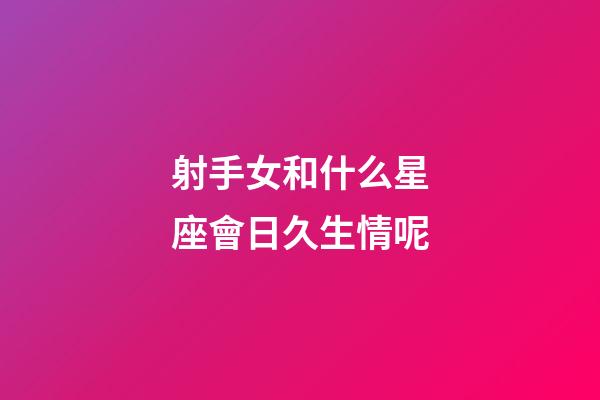 射手女和什么星座會日久生情呢-第1張-星座運勢-玄機派