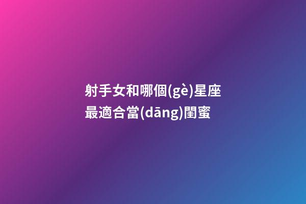 射手女和哪個(gè)星座最適合當(dāng)閨蜜-第1張-星座運(yùn)勢(shì)-玄機(jī)派