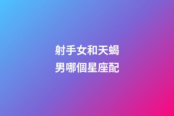 射手女和天蝎男哪個星座配-第1張-星座運勢-玄機派