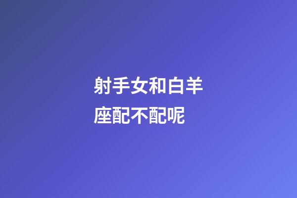 射手女和白羊座配不配呢-第1張-星座運勢-玄機派