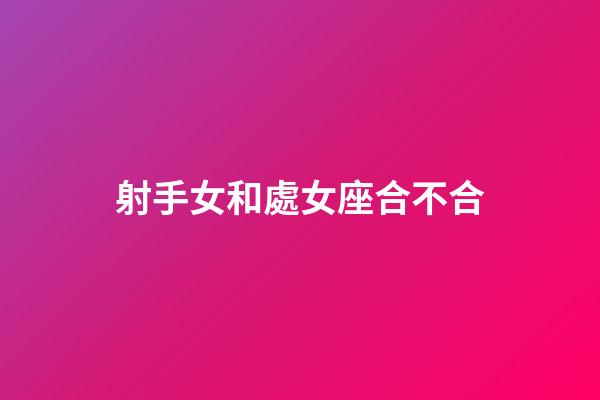 射手女和處女座合不合-第1張-星座運勢-玄機派