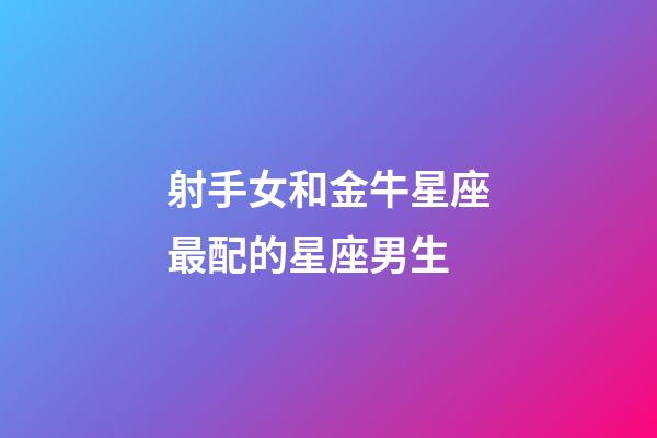 射手女和金牛星座最配的星座男生-第1張-星座運勢-玄機派
