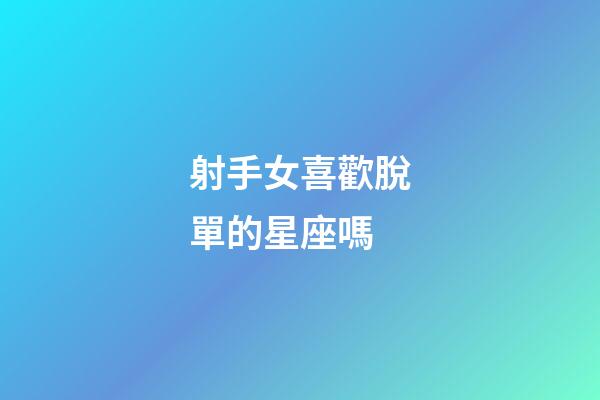 射手女喜歡脫單的星座嗎-第1張-星座運(yùn)勢-玄機(jī)派