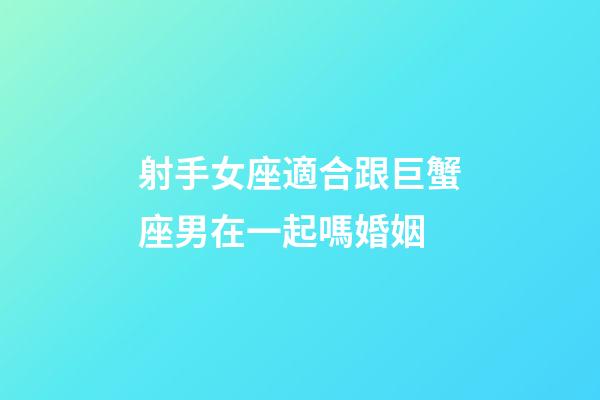 射手女座適合跟巨蟹座男在一起嗎婚姻-第1張-星座運勢-玄機派