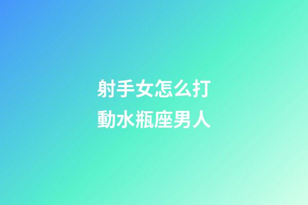 射手女怎么打動水瓶座男人-第1張-星座運勢-玄機派