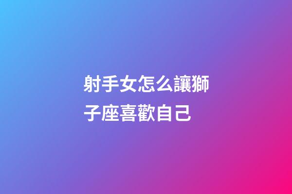 射手女怎么讓獅子座喜歡自己-第1張-星座運勢-玄機派