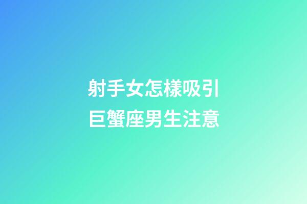 射手女怎樣吸引巨蟹座男生注意-第1張-星座運勢-玄機派